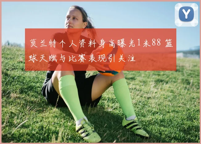 莫兰特个人资料身高曝光1米88 篮球天赋与比赛表现引关注