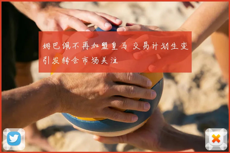 姆巴佩不再加盟皇马 交易计划生变引发转会市场关注