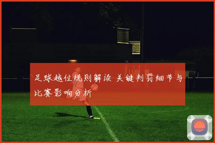足球越位规则解读 关键判罚细节与比赛影响分析