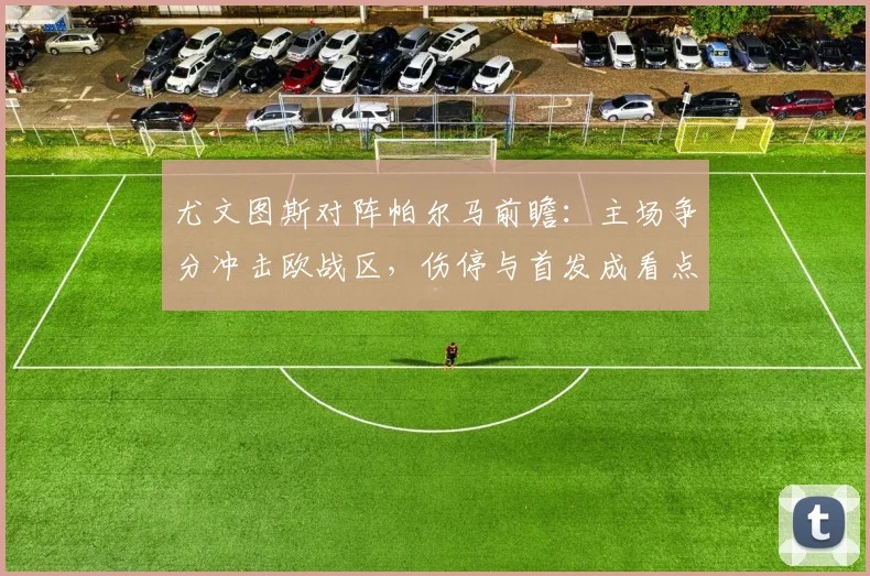 尤文图斯对阵帕尔马前瞻：主场争分冲击欧战区，伤停与首发成看点