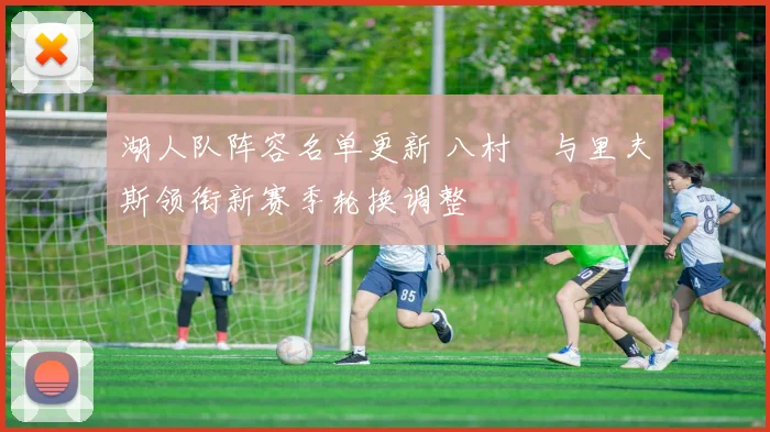 湖人队阵容名单更新 八村塁与里夫斯领衔新赛季轮换调整