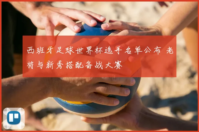西班牙足球世界杯选手名单公布 老将与新秀搭配备战大赛