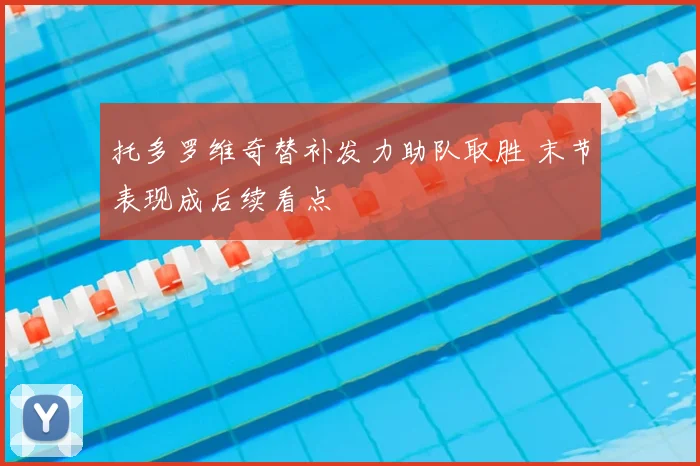托多罗维奇替补发力助队取胜 末节表现成后续看点
