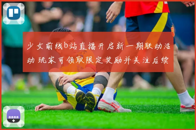 少女前线b站直播开启新一期联动活动 玩家可领取限定奖励并关注后续更新
