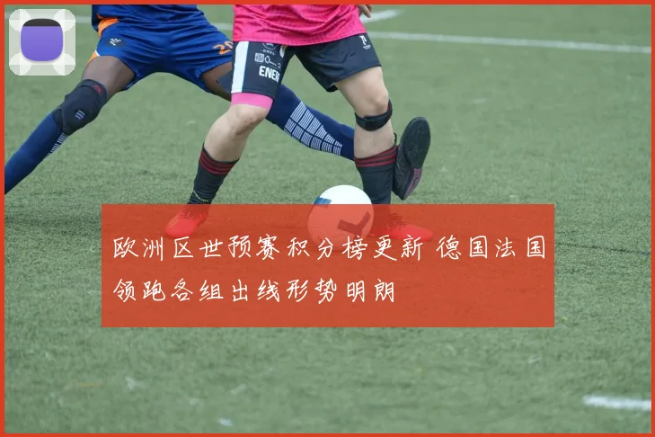 欧洲区世预赛积分榜更新 德国法国领跑各组出线形势明朗