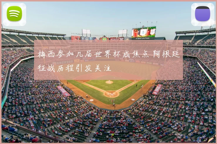 梅西参加几届世界杯成焦点 阿根廷征战历程引发关注