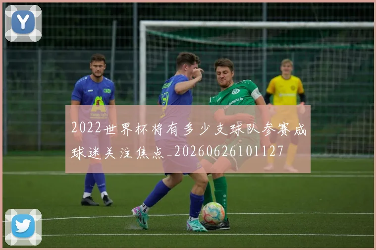 2022世界杯将有多少支球队参赛成球迷关注焦点_20260626101127